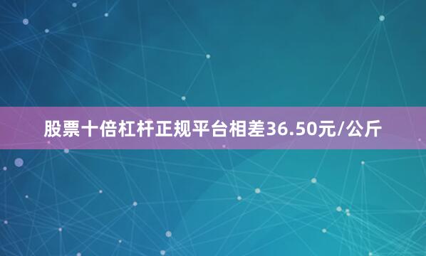 股票十倍杠杆正规平台相差36.50元/公斤