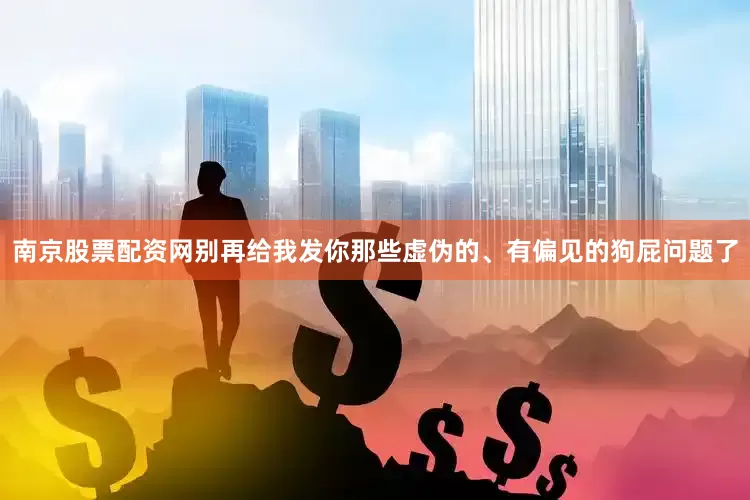南京股票配资网别再给我发你那些虚伪的、有偏见的狗屁问题了