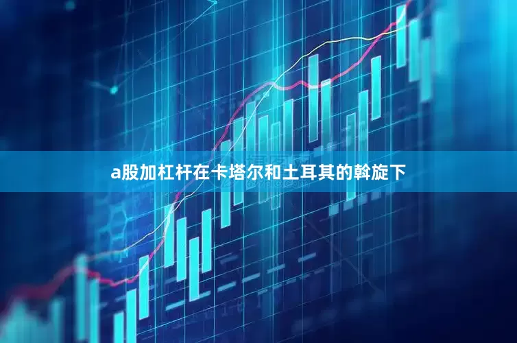 a股加杠杆在卡塔尔和土耳其的斡旋下