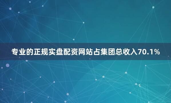 专业的正规实盘配资网站占集团总收入70.1%