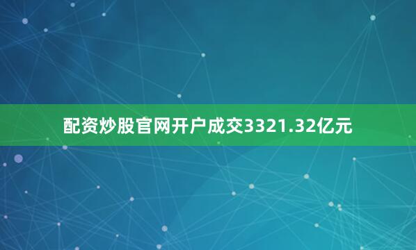 配资炒股官网开户成交3321.32亿元