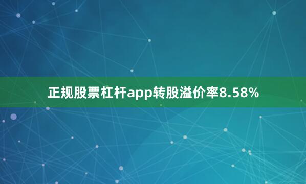 正规股票杠杆app转股溢价率8.58%