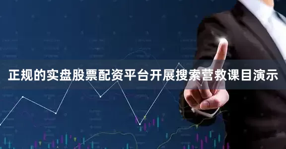正规的实盘股票配资平台开展搜索营救课目演示