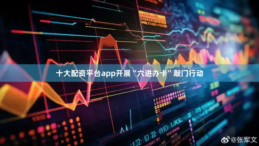 十大配资平台app开展“六进办卡”敲门行动